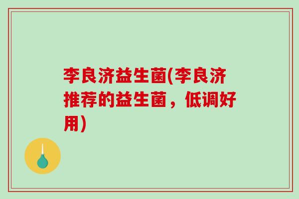 李良济益生菌(李良济推荐的益生菌,低调好用) 李良济益生菌(李良济推荐的益生菌,低调好用)