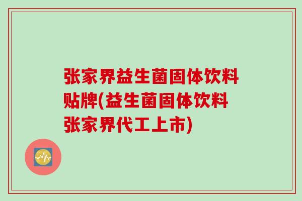 张家界益生菌固体饮料贴牌(益生菌固体饮料张家界代工上市) 张家界益生菌固体饮料贴牌(益生菌固体饮料张家界代工上市)