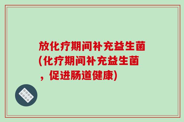 放期间补充益生菌(期间补充益生菌，促进肠道健康)