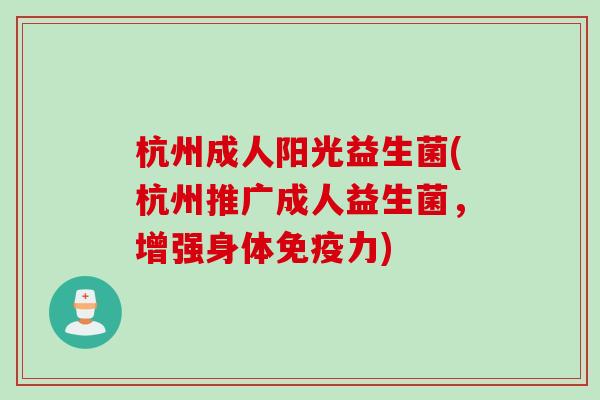杭州成人阳光益生菌(杭州推广成人益生菌，增强身体力)