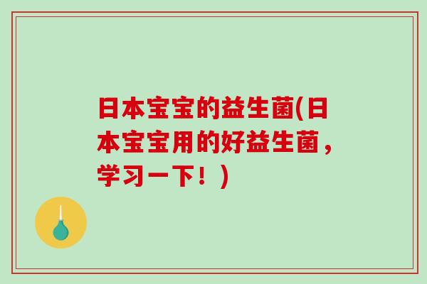 日本宝宝的益生菌(日本宝宝用的好益生菌，学习一下！)