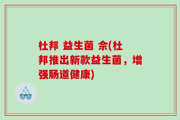 杜邦 益生菌 佘(杜邦推出新款益生菌，增强肠道健康)