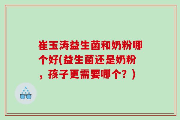 崔玉涛益生菌和奶粉哪个好(益生菌还是奶粉，孩子更需要哪个？)
