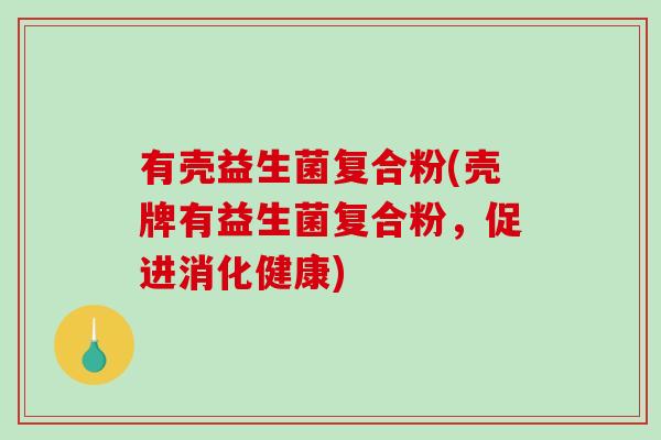 有壳益生菌复合粉(壳牌有益生菌复合粉，促进消化健康)