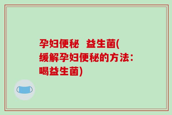 孕妇便秘  益生菌(缓解孕妇便秘的方法：喝益生菌)