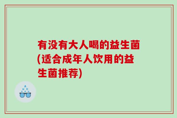 有没有大人喝的益生菌(适合成年人饮用的益生菌推荐) 有没有大人喝的益生菌(适合成年人饮用的益生菌推荐)