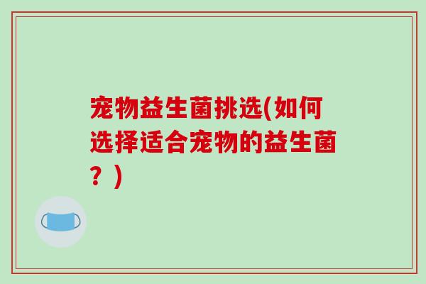 宠物益生菌挑选(如何选择适合宠物的益生菌?) 宠物益生菌挑选(如何选择适合宠物的益生菌?)