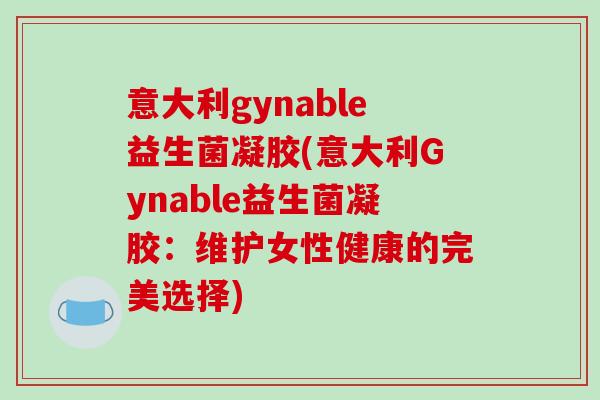 意大利gynable益生菌凝胶(意大利Gynable益生菌凝胶：维护女性健康的完美选择)