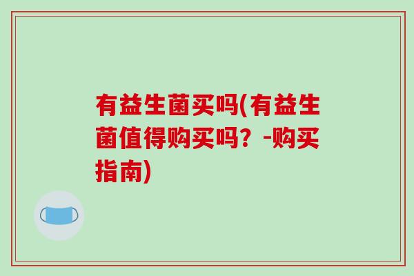 有益生菌买吗(有益生菌值得购买吗？-购买指南)