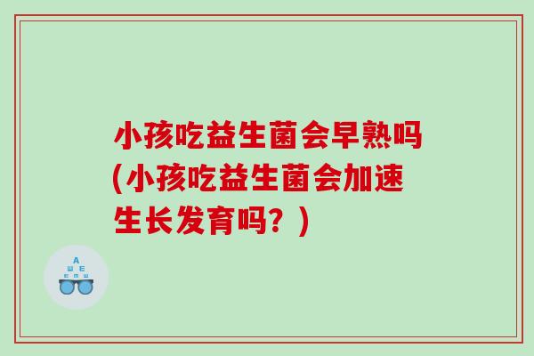 小孩吃益生菌会早熟吗(小孩吃益生菌会加速生长发育吗？)