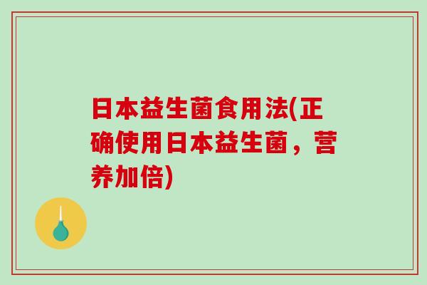 日本益生菌食用法(正确使用日本益生菌，营养加倍)