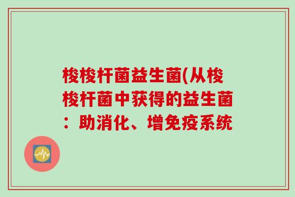 梭梭杆菌益生菌(从梭梭杆菌中获得的益生菌：助消化、增系统