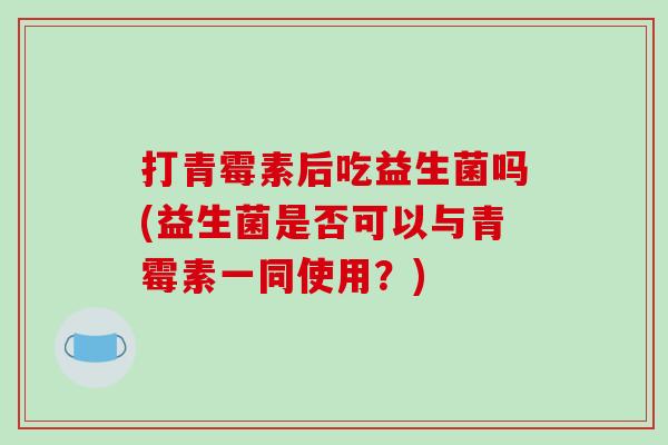 打青霉素后吃益生菌吗(益生菌是否可以与青霉素一同使用？)