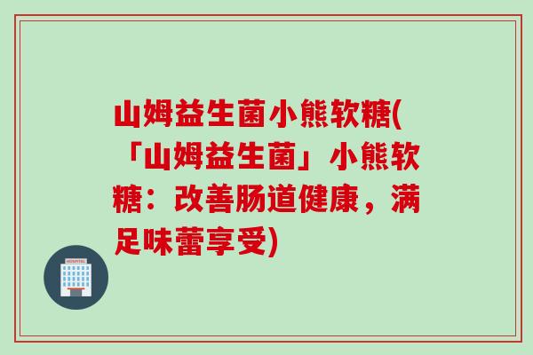 山姆益生菌小熊软糖(「山姆益生菌」小熊软糖：改善肠道健康，满足味蕾享受)