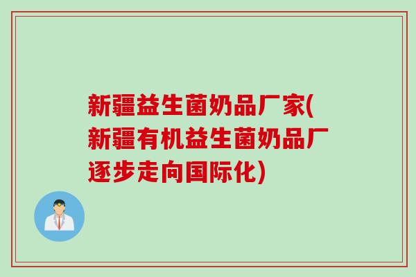 新疆益生菌奶品厂家(新疆有机益生菌奶品厂逐步走向国际化)