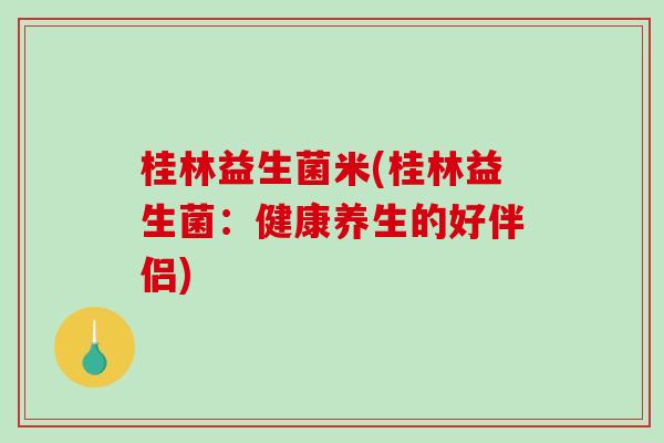桂林益生菌米(桂林益生菌:健康养生的好伴侣) 桂林益生菌米(桂林益生菌:健康养生的好伴侣)