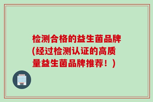 检测合格的益生菌品牌(经过检测认证的高质量益生菌品牌推荐！)