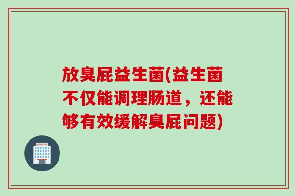放臭屁益生菌(益生菌不仅能调理肠道，还能够有效缓解臭屁问题)