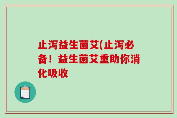止泻益生菌艾(止泻必备！益生菌艾重助你消化吸收
