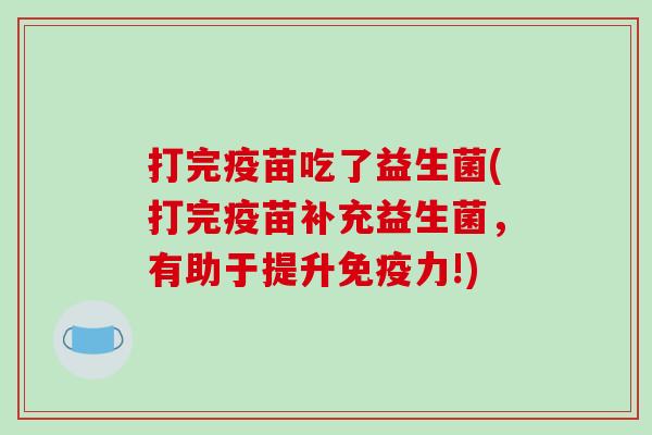 打完疫苗吃了益生菌(打完疫苗补充益生菌，有助于提升力!)