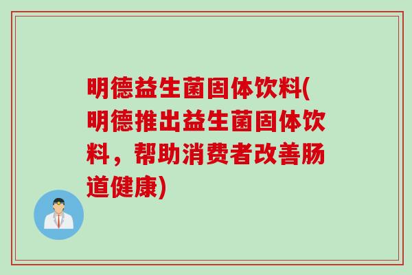 明德益生菌固体饮料(明德推出益生菌固体饮料,帮助消费者改善肠道健康) 明德益生菌固体饮料(明德推出益生菌固体饮料,帮助消费者改善肠道健康)
