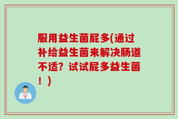 服用益生菌屁多(通过补给益生菌来解决肠道不适？试试屁多益生菌！)