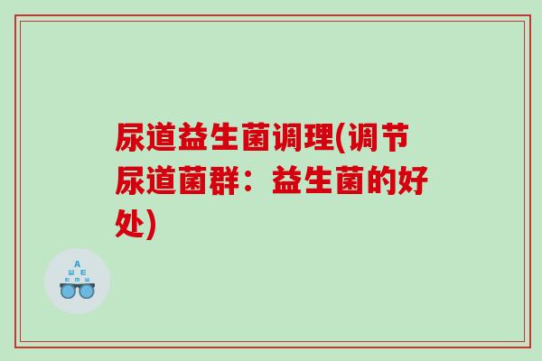 尿道益生菌调理(调节尿道菌群:益生菌的好处) 尿道益生菌调理(调节尿道菌群:益生菌的好处)