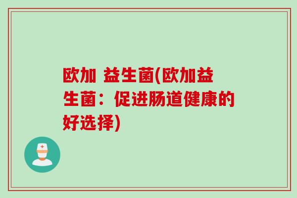 欧加 益生菌(欧加益生菌：促进肠道健康的好选择)
