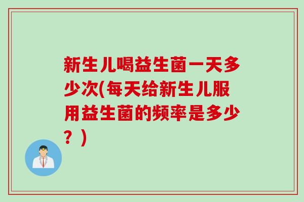 新生儿喝益生菌一天多少次(每天给新生儿服用益生菌的频率是多少？)