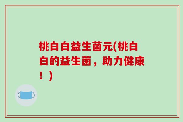桃白白益生菌元(桃白白的益生菌，助力健康！)