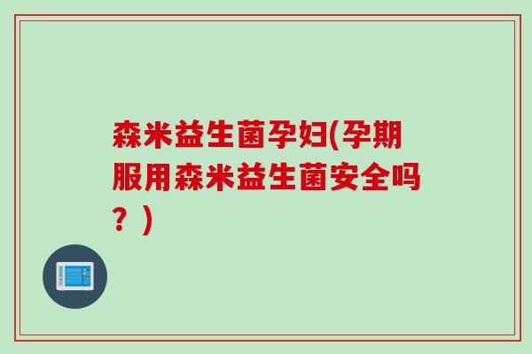 森米益生菌孕妇(孕期服用森米益生菌安全吗？)