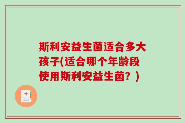 斯利安益生菌适合多大孩子(适合哪个年龄段使用斯利安益生菌？)