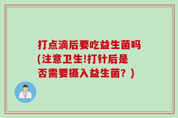打点滴后要吃益生菌吗(注意卫生!打针后是否需要摄入益生菌？)