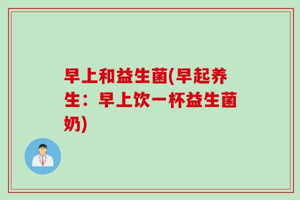 早上和益生菌(早起养生：早上饮一杯益生菌奶)