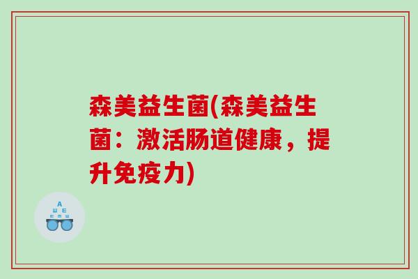森美益生菌(森美益生菌:激活肠道健康,提升力) 森美益生菌(森美益生菌:激活肠道健康,提升力)
