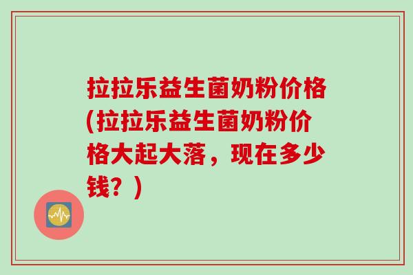 拉拉乐益生菌奶粉价格(拉拉乐益生菌奶粉价格大起大落，现在多少钱？)