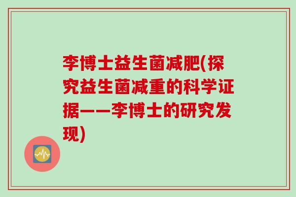 李博士益生菌(探究益生菌减重的科学证据——李博士的研究发现) 李博士益生菌(探究益生菌减重的科学证据——李博士的研究发现)