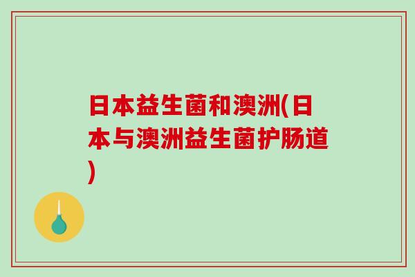 日本益生菌和澳洲(日本与澳洲益生菌护肠道)
