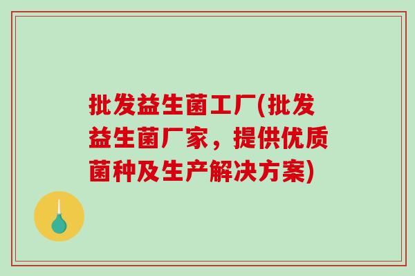 批发益生菌工厂(批发益生菌厂家，提供优质菌种及生产解决方案)