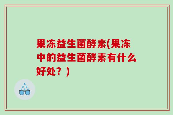 果冻益生菌酵素(果冻中的益生菌酵素有什么好处?) 果冻益生菌酵素(果冻中的益生菌酵素有什么好处?)