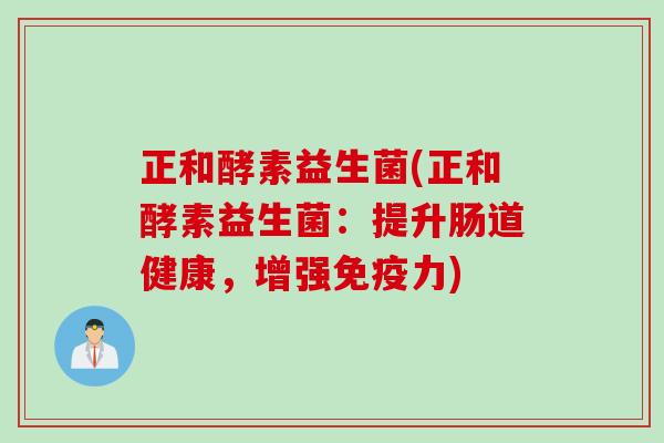 正和酵素益生菌(正和酵素益生菌：提升肠道健康，增强力)