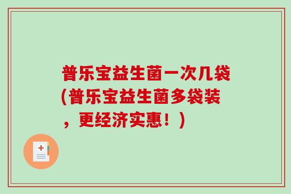 普乐宝益生菌一次几袋(普乐宝益生菌多袋装,更经济实惠!) 普乐宝益生菌一次几袋(普乐宝益生菌多袋装,更经济实惠!)