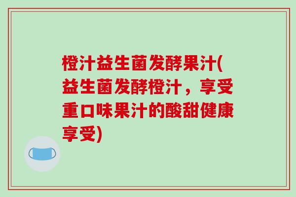 橙汁益生菌发酵果汁(益生菌发酵橙汁,享受重口味果汁的酸甜健康享受) 橙汁益生菌发酵果汁(益生菌发酵橙汁,享受重口味果汁的酸甜健康享受)