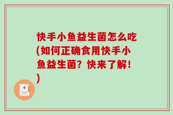快手小鱼益生菌怎么吃(如何正确食用快手小鱼益生菌?快来了解!) 快手小鱼益生菌怎么吃(如何正确食用快手小鱼益生菌?快来了解!)