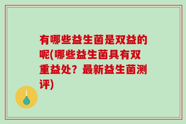 有哪些益生菌是双益的呢(哪些益生菌具有双重益处?新益生菌测评) 有哪些益生菌是双益的呢(哪些益生菌具有双重益处?新益生菌测评)