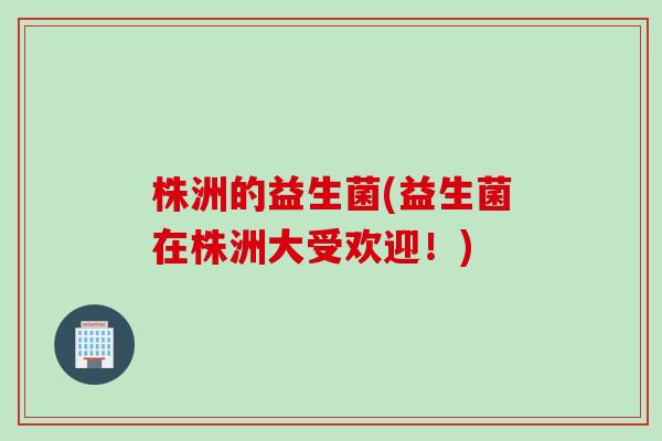 株洲的益生菌(益生菌在株洲大受欢迎！)