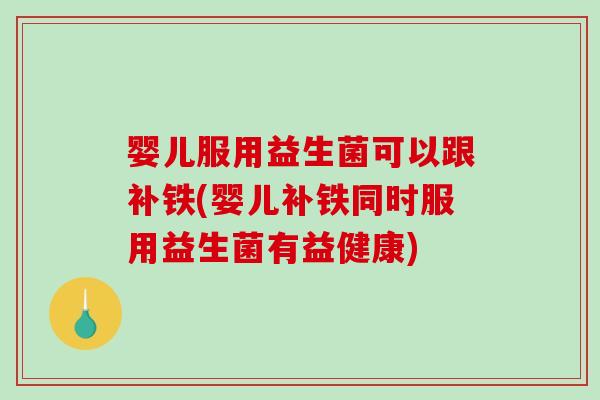 婴儿服用益生菌可以跟补铁(婴儿补铁同时服用益生菌有益健康) 婴儿服用益生菌可以跟补铁(婴儿补铁同时服用益生菌有益健康)
