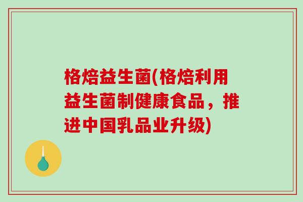 格焙益生菌(格焙利用益生菌制健康食品，推进中国乳品业升级)