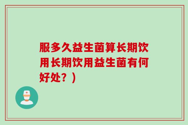 服多久益生菌算长期饮用长期饮用益生菌有何好处？)