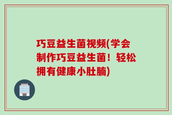 巧豆益生菌视频(学会制作巧豆益生菌！轻松拥有健康小肚腩)
